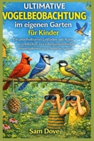 Ultimative Vogelbeobachtung im eigenen Garten für Kinder: Ein unterhaltsamer Leitfaden, um Arten zu entdecken, ihre Lebensgewohnheiten kennenzulernen und die Natur zu erkunden (German Edition) B0GXMZBDDT Book Cover