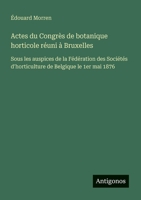 Actes du Congrès de botanique horticole réuni à Bruxelles: Sous les auspices de la Fédération des Sociétés d'horticulture de Belgique le 1er mai 1876 (French Edition) 3563217971 Book Cover