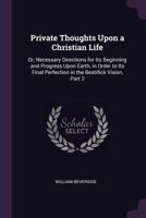 Private Thoughts Upon a Christian Life: Or, Necessary Directions for Its Beginning and Progress Upon Earth, in Order to Its Final Perfection in the Beatifick Vision, Part 2 134123438X Book Cover
