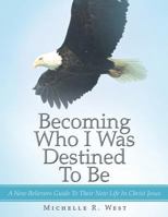 Becoming Who I Was Destined to Be: A New Believers Guide to Their New Life in Christ Jesus 1481754467 Book Cover