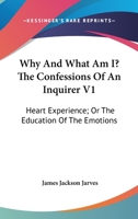 Why And What Am I? The Confessions Of An Inquirer V1: Heart Experience; Or The Education Of The Emotions 0548465525 Book Cover