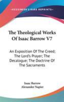 The Theological Works Of Isaac Barrow V7: An Exposition Of The Creed; The Lord's Prayer; The Decalogue; The Doctrine Of The Sacraments 1432658697 Book Cover