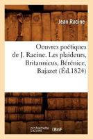Oeuvres Poa(c)Tiques de J. Racine. Les Plaideurs, Britannicus, Ba(c)Ra(c)Nice, Bajazet (A0/00d.1824) 201276018X Book Cover