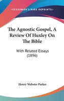 The Agnostic Gospel, A Review Of Huxley On The Bible: With Related Essays (1896) 1016646305 Book Cover