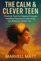 The Calm & Clever Teen: Practical Tools for Staying Focused, Handling Pressure & Unlocking the Brilliance Within You B0G5Y21F3B Book Cover