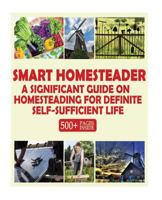 Smart Homesteader: A Significant Guide on Homesteading for Definite Self-Sufficient Life (Grow Own Food, Provide Own Energy, Build Own Furniture, Forge Own Tools, Be Own Doctor) 1545012539 Book Cover