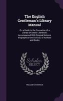 The English Gentleman's Library Manual: Or, a Guide to the Formation of a Library of Select Literature; Accompanied with Original Notices, Biographical and Critical, of Authors and Books 1444671693 Book Cover