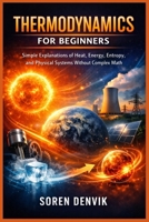 THERMODYNAMICS FOR BEGINNERS: Simple Explanations of Heat, Energy, Entropy, and Physical Systems Without Complex Math B0GM6GDD7P Book Cover