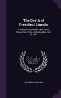 The death of President Lincoln: a sermon preached in Saint Paul's Chapel, New York, on Wednesday, A 1275848958 Book Cover