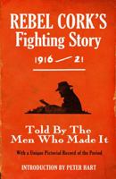 Rebel Cork's Fighting Story 1916-21: Told by the Men Who Made It 1856356442 Book Cover