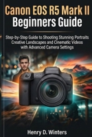 Canon EOS R5 Mark II Beginners Guide: Step-by-Step Guide to Shooting Stunning Portraits Creative Landscapes and Cinematic Videos with Advanced Camera Settings B0GWR3G23Z Book Cover
