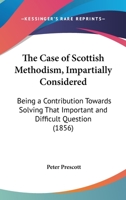 The Case Of Scottish Methodism, Impartially Considered: Being A Contribution Towards Solving That Important And Difficult Question 1437166628 Book Cover
