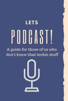 Let's Podcast! A Guide For Those Of Us Who Don't Know That Techie Stuff.: How to start a podcast beginners planner and workbook 1079371982 Book Cover
