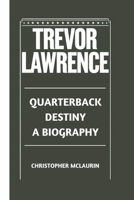 TREVOR LAWRENCE: Quarterback Destiny - A Biography B0DQ5CV6RF Book Cover