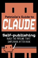Patriola's Guide to Claude: Self-publishing: Build the Pipeline That Ships Book After Book B0H4CPNZN5 Book Cover