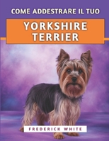 Come Addestrare Il Tuo Yorkshire Terrier: Tecniche efficaci per crescere un compagno felice, ben educato e sicuro di sé (Italian Edition) B0F9XG26Q6 Book Cover