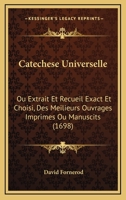 Catechese Universelle: Ou Extrait Et Recueil Exact Et Choisi, Des Meilieurs Ouvrages Imprimes Ou Manuscits (1698) 1104723921 Book Cover