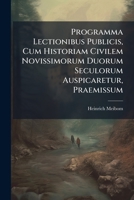 Programma Lectionibus Publicis, Cum Historiam Civilem Novissimorum Duorum Seculorum Auspicaretur, Praemissum 1274242517 Book Cover