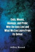 Ends, Means, Ideology, and Pride: Why the Axis Lost and What We Can Learn From Its Defeat 9387513971 Book Cover
