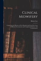 Clinical Midwifery: Comprising the Histories of Five Hundred and Forty-five Cases of Difficult, Preternatural, and Complicated Labour, With Commentaries 101443596X Book Cover