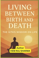 LIVING BETWEEN BIRTH AND DEATH: A SPIRITUAL EXPLORATION THROUGH THE LENS OF THE BHAGAVAD GITA B0F4P3XKRK Book Cover