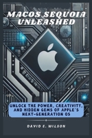 macOS Sequoia Unleashed: Unlock the Power, Creativity, and Hidden Gems of Apple’s Next-Generation OS B0DTDHV3WJ Book Cover