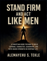 Stand Firm and Act Like Men: A Christian Guide for Men to Build Courage, Character, Leadership, and Faith-Based Strength in Everyday Life B0GHP34JXP Book Cover