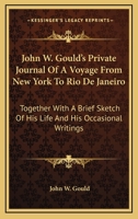 John W. Gould's Private Journal of a Voyage From NewYork to Rio De Janeiro; Together With a Brief Shetch of His Life and His Occaisonal Writings 1432675125 Book Cover