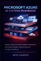 MICROSOFT AZURE AI SYSTEMS PLAYBOOK: Design, Deploy, and Scale Intelligent Applications with OpenAI Models, Cognitive Services, and Agent Workflows B0GF1Q8HL6 Book Cover