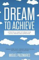 Dream to Achieve: A practical guide to pursue your goals, dreams and aspirations. 1546333525 Book Cover