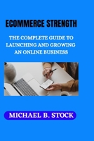 ECOMMERCE STRENGTH: THE COMPLETE GUIDE TO LAUNCHING AND GROWING AN ONLINE BUSINESS B0BJH5V485 Book Cover