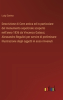 Descrizione di Cere antica ed in particolare del monumento sepolcrale scoperto nell'anno 1836 da Vincenzo Galassi, Alessandro Regulini per servire di ... oggetti in esso rinvenuti (Italian Edition) 3385080665 Book Cover