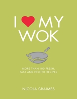 I Love My Wok: More Than 100 Fresh, Fast and Healthy Recipes 1848993293 Book Cover