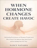 When Hormone Changes Create Havoc: Understanding Perimenopause And Menopause Through Science, With A Protocol That Addresses Sleep, Mental Function, And How The Body Feels Over Time B0GJTH95WR Book Cover