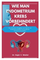 WIE MAN ENDOMETRIUMKREBS VORBEHINDERT: Der ultimative Ratgeber zum Schutz vor Endometriumkrebs mit proaktiven Präventionstechniken (Cancer Solutions) (German Edition) B0CNPQ8VXY Book Cover