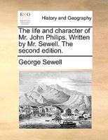 The life and character of Mr. John Philips. Written by Mr. Sewell. The second edition. 1170111874 Book Cover