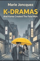 K-DRAMAS: AND KOREA CREATED THE FATAL MAN: Rediscovering the Art of Love, Virility, and Marriage B0GLHW74DW Book Cover
