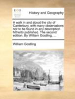 A walk in and about the city of Canterbury, with many observations not to be found in any description hitherto published. The second edition. By William Gostling, ... 1140728288 Book Cover