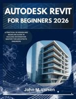 AUTODESK REVIT FOR BEGINNERS 2026: A PRACTICAL 3D DESIGN AND MODELING GUIDE TO BUILDING INFORMATION MASTERY FOR ARCHITECTS ENGINEERS B0G47DMQ8T Book Cover