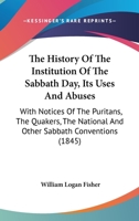 History of the Institution of the Sabbath Day: Its Uses and Abuses; With Notices of the Puritans, Quakers, Etc 1018277617 Book Cover