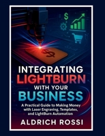 Integrating LightBurn with Your Business: A Practical Guide to Making Money with Laser Engraving, Templates, and LightBurn Automation (Laser Mastery Series) B0FJ8XD521 Book Cover