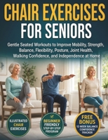 Chair Exercises for Seniors: Gentle Seated Workouts to Improve Mobility, Strength, Balance, Flexibility, Posture, Joint Health, Walking Confidence, and Independence at Home B0HGXTMDHV Book Cover