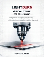 Lightburn Guida utente per principianti: Configurazione passo passo, progettazione, incisione, taglio, preimpostazioni e risoluzione dei problemi (Italian Edition) B0GQ312Z1S Book Cover