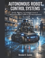 Autonomous Robot Control Systems: Design, Modeling, and Intelligent Control of Self-Governing Robotic Systems for Real-World Applications (Advanced Firmware Engineering) B0H3HB1PG8 Book Cover