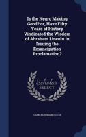 Is The Negro Making Good? Or, Have Fifty Years Of History Vindicated The Wisdom Of Abraham Lincoln In Issuing The Emancipation Proclamation? 1340160986 Book Cover