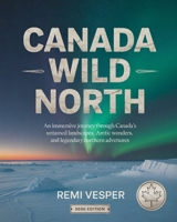 CANADA WILD NORTH: AN IMMERSIVE JOURNEY THROUGH CANADA’S UNTAMED LANDSCAPES, ARCTIC WONDERS, AND LEGENDARY NORTHERN ADVENTURES B0GBZ8D8PR Book Cover