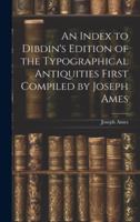 An Index to Dibdin's Edition of the Typographical Antiquities First Compiled by Joseph Ames 1019819790 Book Cover