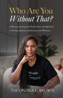 Who Are You Without That? : A Woman's Journey from Performance and Approval to Healing, Identity, Authenticity, and Wholeness 0999780239 Book Cover
