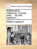 Mathematical institutions. In three parts. ... By Will. Leybourn, ... 1170694306 Book Cover