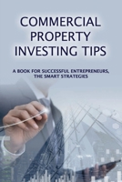 Commercial Property Investing Tips: A Book For Successful Entrepreneurs, The Smart Strategies: The Ultimate Guide To Investing In Commercial Properties B09BSYBSZ5 Book Cover
